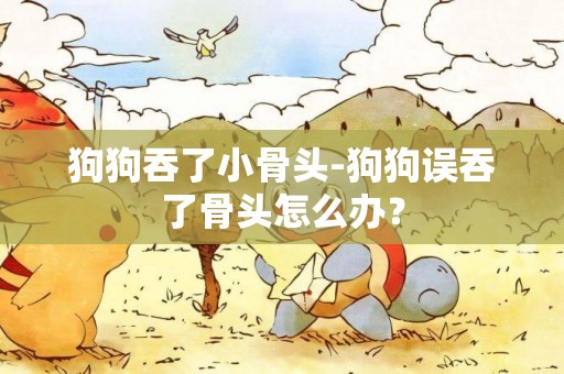 狗狗吞了小骨頭-狗狗誤吞了骨頭怎么辦？