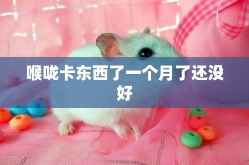 喉嚨卡東西了一個月了還沒好