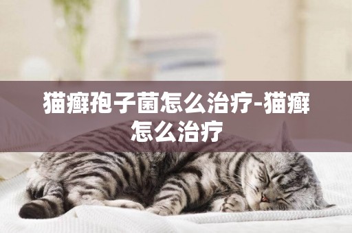 貓癬孢子菌怎么治療-貓癬怎么治療