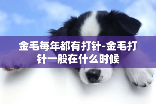 金毛每年都有打針-金毛打針一般在什么時候