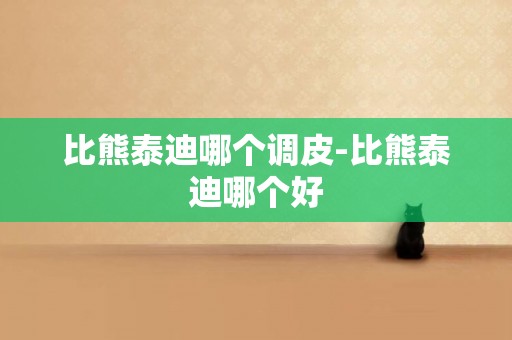 比熊泰迪哪個調皮-比熊泰迪哪個好