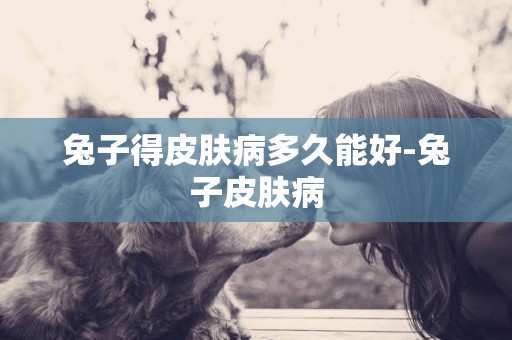 兔子得皮膚病多久能好-兔子皮膚病
