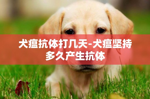 犬瘟抗體打幾天-犬瘟堅持多久產生抗體