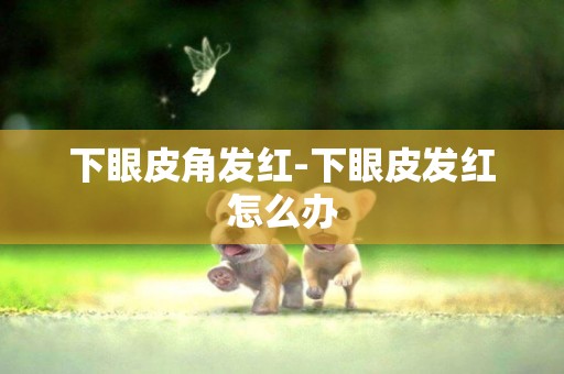 下眼皮角發紅-下眼皮發紅怎么辦