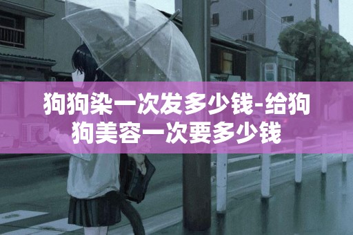 狗狗染一次發多少錢-給狗狗美容一次要多少錢