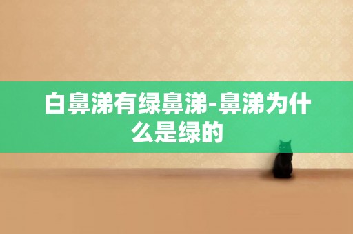 白鼻涕有綠鼻涕-鼻涕為什么是綠的