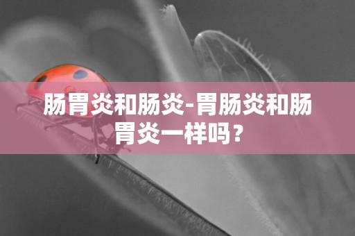 腸胃炎和腸炎-胃腸炎和腸胃炎一樣嗎？