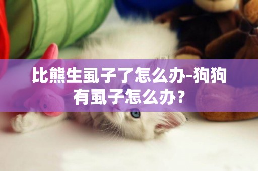 比熊生虱子了怎么辦-狗狗有虱子怎么辦？