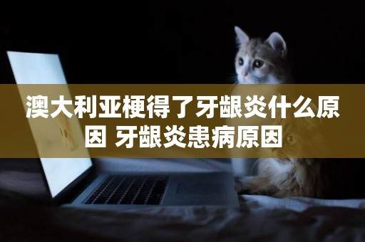 澳大利亞梗得了牙齦炎什么原因 牙齦炎患病原因