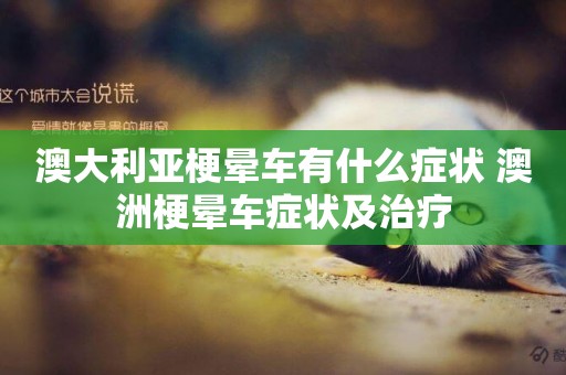 澳大利亞梗暈車有什么癥狀 澳洲梗暈車癥狀及治療