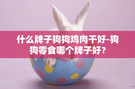 什么牌子狗狗雞肉干好-狗狗零食哪個牌子好？
