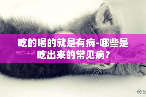 吃的喝的就是有病-哪些是吃出來的常見病？