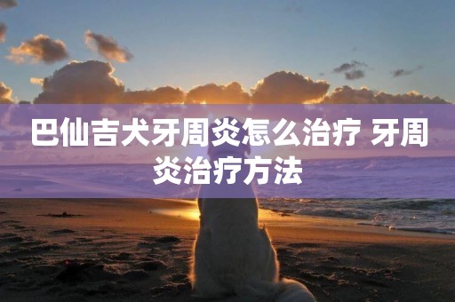 巴仙吉犬牙周炎怎么治療 牙周炎治療方法