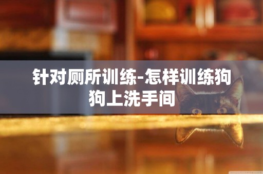 針對廁所訓練-怎樣訓練狗狗上洗手間