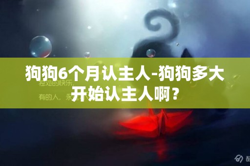 狗狗6個月認主人-狗狗多大開始認主人啊？