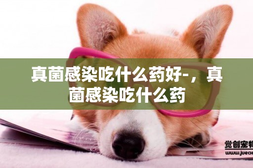 真菌感染吃什么藥好-，真菌感染吃什么藥