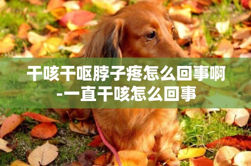 干咳干嘔脖子疼怎么回事啊-一直干咳怎么回事