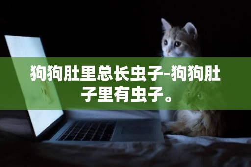 狗狗肚里總長蟲子-狗狗肚子里有蟲子。