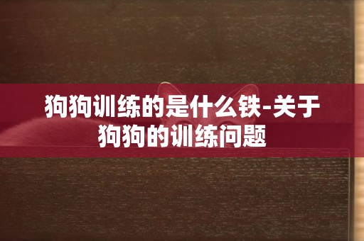 狗狗訓練的是什么鐵-關于狗狗的訓練問題