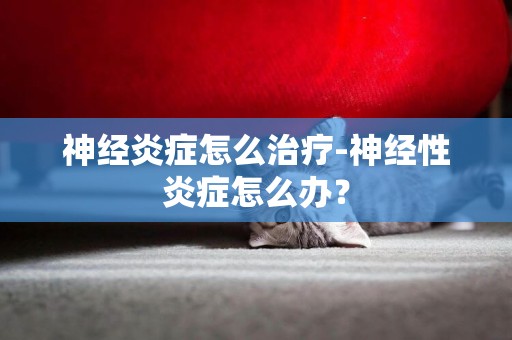 神經炎癥怎么治療-神經性炎癥怎么辦？