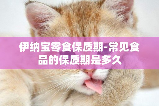 伊納寶零食保質期-常見食品的保質期是多久