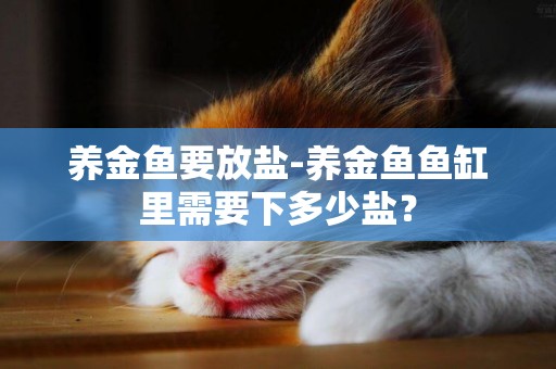 養金魚要放鹽-養金魚魚缸里需要下多少鹽？