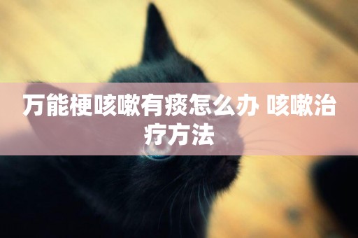 萬能梗咳嗽有痰怎么辦 咳嗽治療方法
