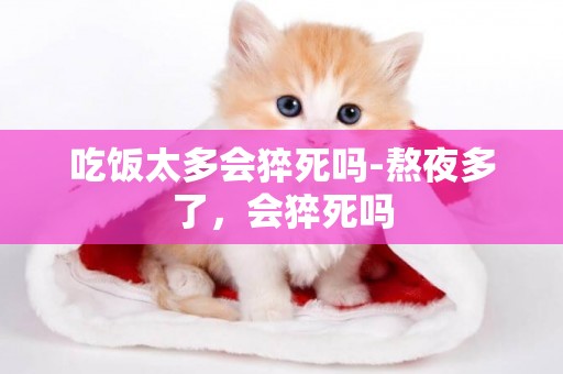 吃飯太多會猝死嗎-熬夜多了，會猝死嗎