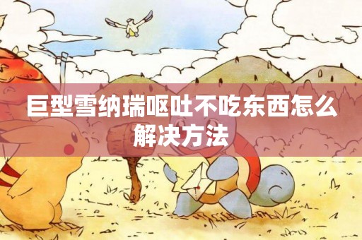 巨型雪納瑞嘔吐不吃東西怎么解決方法