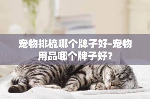 寵物排梳哪個牌子好-寵物用品哪個牌子好？