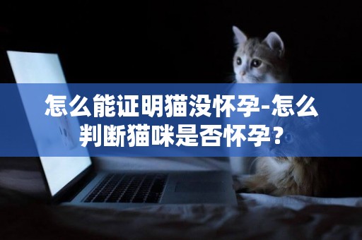 怎么能證明貓沒懷孕-怎么判斷貓咪是否懷孕？