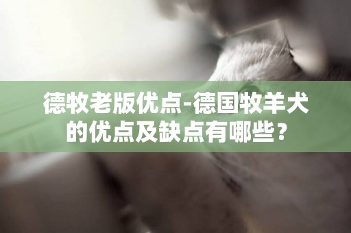 德牧老版優點-德國牧羊犬的優點及缺點有哪些？