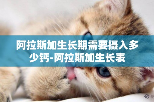 阿拉斯加生長期需要攝入多少鈣-阿拉斯加生長表