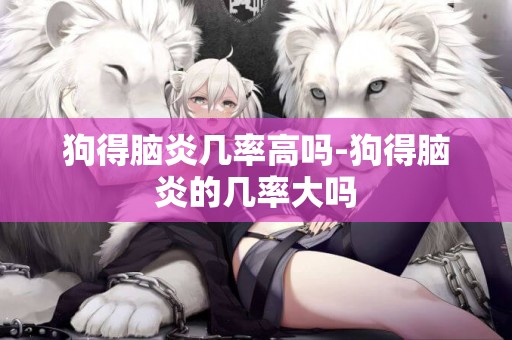 狗得腦炎幾率高嗎-狗得腦炎的幾率大嗎