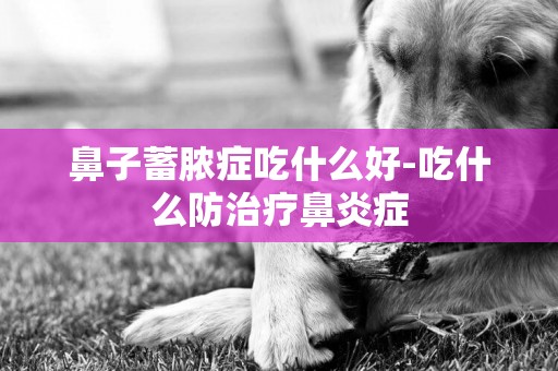 鼻子蓄膿癥吃什么好-吃什么防治療鼻炎癥
