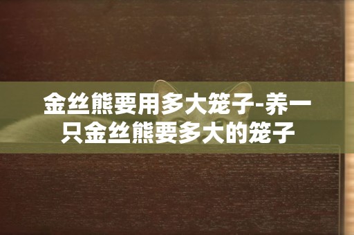 金絲熊要用多大籠子-養一只金絲熊要多大的籠子