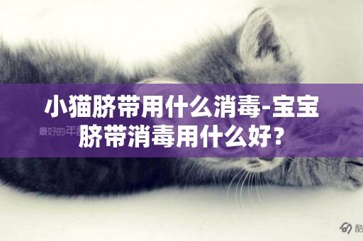 小貓臍帶用什么消毒-寶寶臍帶消毒用什么好？