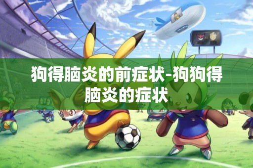 狗得腦炎的前癥狀-狗狗得腦炎的癥狀