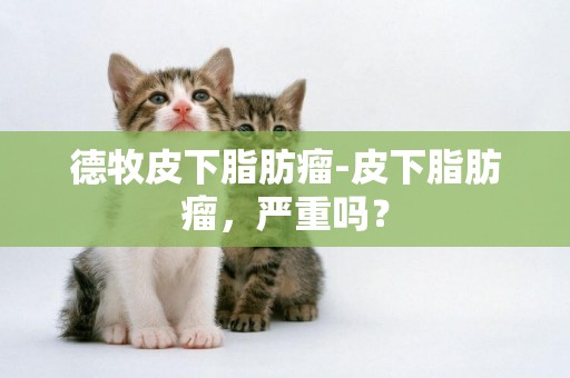 德牧皮下脂肪瘤-皮下脂肪瘤，嚴重嗎？