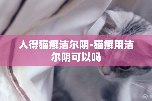 人得貓癬潔爾陰-貓癬用潔爾陰可以嗎