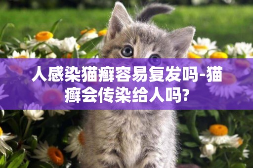 人感染貓癬容易復發嗎-貓癬會傳染給人嗎?