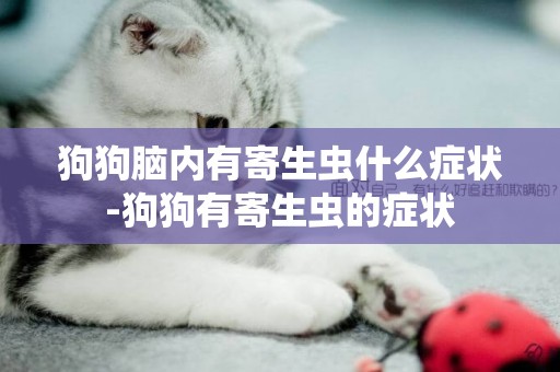 狗狗腦內有寄生蟲什么癥狀-狗狗有寄生蟲的癥狀