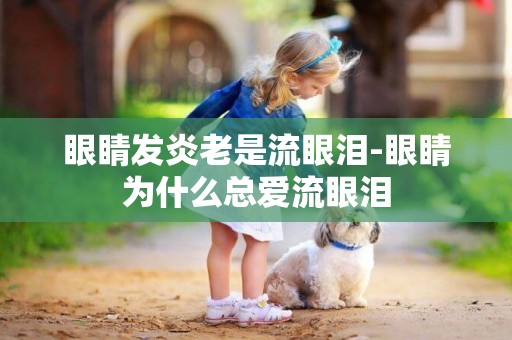 眼睛發炎老是流眼淚-眼睛為什么總愛流眼淚