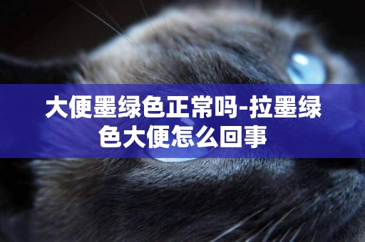 大便墨綠色正常嗎-拉墨綠色大便怎么回事