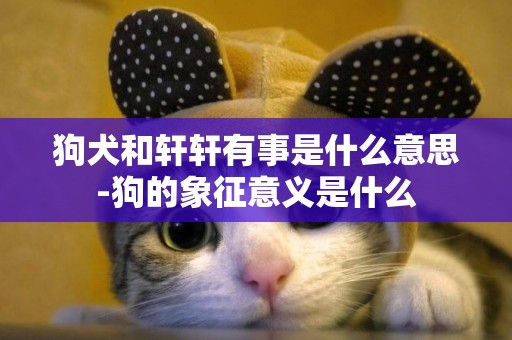 狗犬和軒軒有事是什么意思-狗的象征意義是什么
