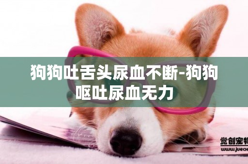 狗狗吐舌頭尿血不斷-狗狗嘔吐尿血無力