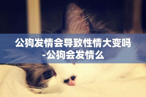 公狗發情會導致性情大變嗎-公狗會發情么