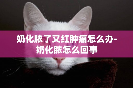 奶化膿了又紅腫痛怎么辦-奶化膿怎么回事