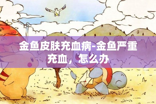 金魚皮膚充血病-金魚嚴重充血，怎么辦