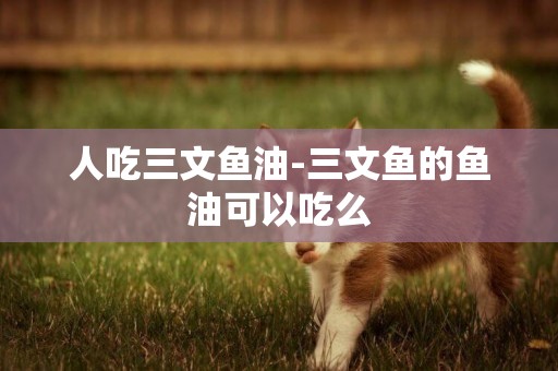 人吃三文魚油-三文魚的魚油可以吃么